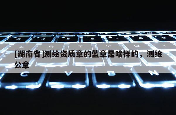 [湖南省]测绘资质章的蓝章是啥样的，测绘公章