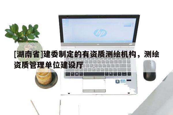 [湖南省]建委制定的有资质测绘机构，测绘资质管理单位建设厅