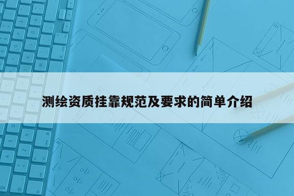 测绘资质挂靠规范及要求的简单介绍
