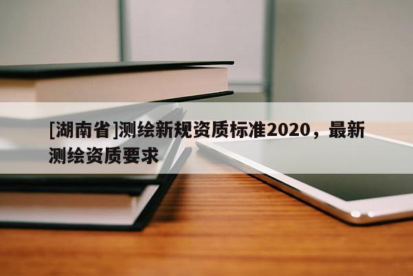 [湖南省]测绘新规资质标准2020，最新测绘资质要求