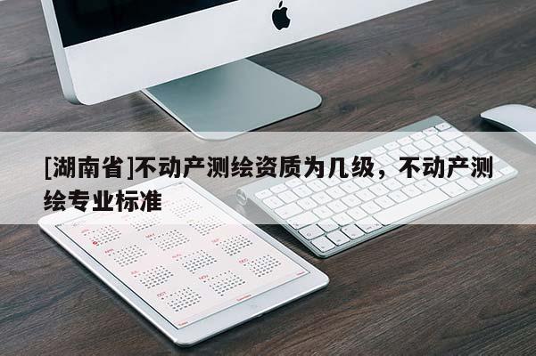 [湖南省]不动产测绘资质为几级，不动产测绘专业标准