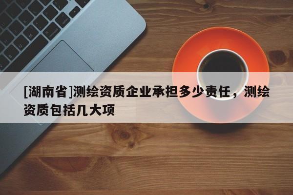 [湖南省]测绘资质企业承担多少责任，测绘资质包括几大项