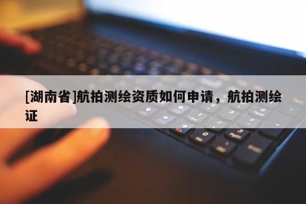 [湖南省]航拍测绘资质如何申请，航拍测绘证