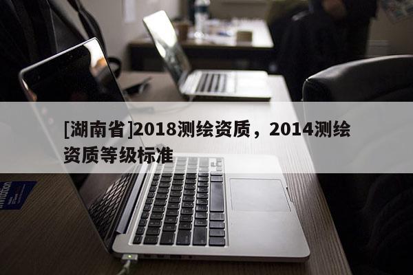 [湖南省]2018测绘资质，2014测绘资质等级标准