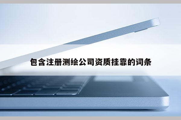 包含注册测绘公司资质挂靠的词条