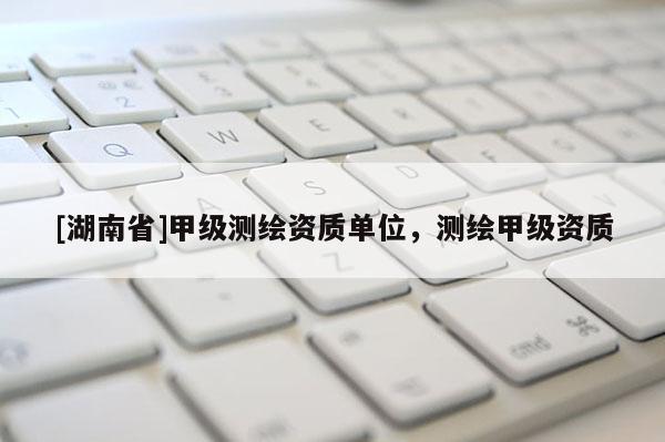 [湖南省]甲级测绘资质单位，测绘甲级资质