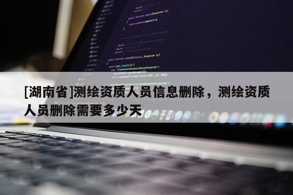 [湖南省]测绘资质人员信息删除，测绘资质人员删除需要多少天
