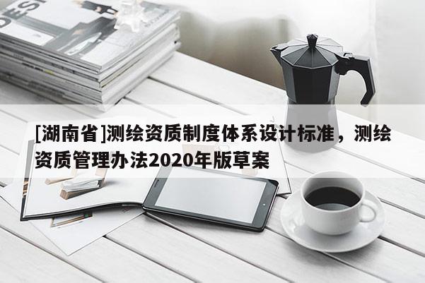 [湖南省]测绘资质制度体系设计标准，测绘资质管理办法2020年版草案