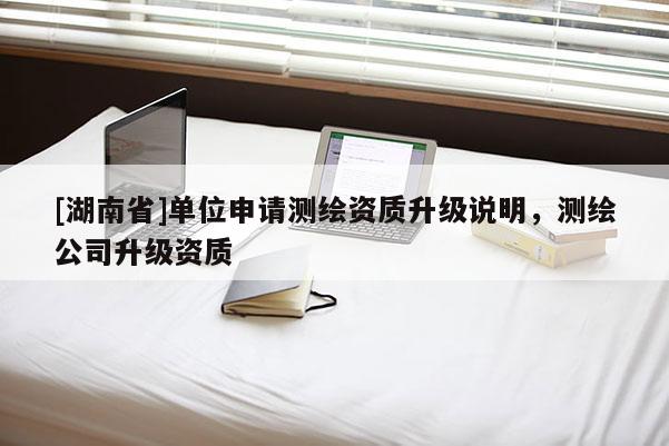 [湖南省]单位申请测绘资质升级说明，测绘公司升级资质