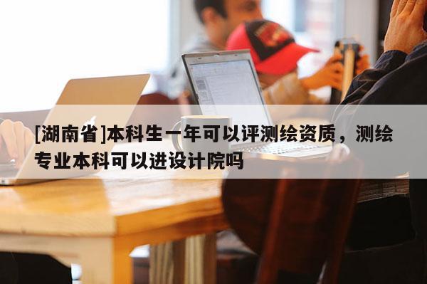 [湖南省]本科生一年可以评测绘资质，测绘专业本科可以进设计院吗