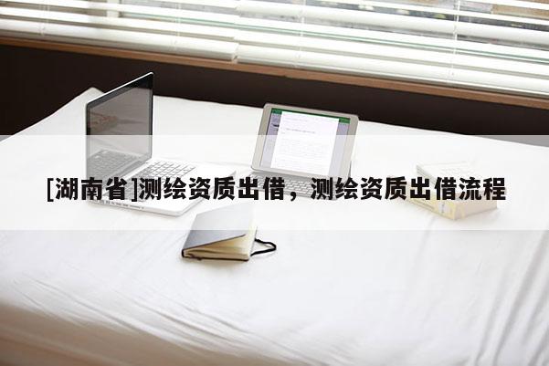 [湖南省]测绘资质出借，测绘资质出借流程