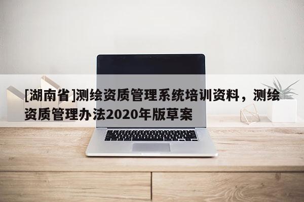 [湖南省]测绘资质管理系统培训资料，测绘资质管理办法2020年版草案