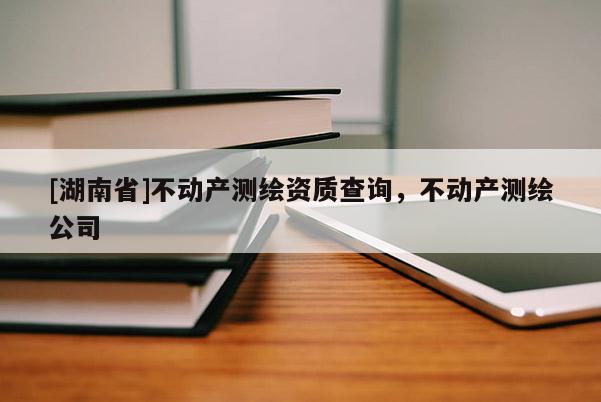 [湖南省]不动产测绘资质查询，不动产测绘公司