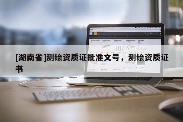 [湖南省]测绘资质证批准文号，测绘资质证书
