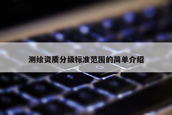 测绘资质分级标准范围的简单介绍