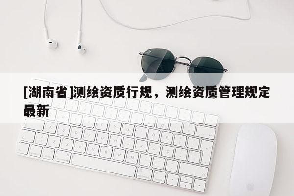 [湖南省]测绘资质行规，测绘资质管理规定最新