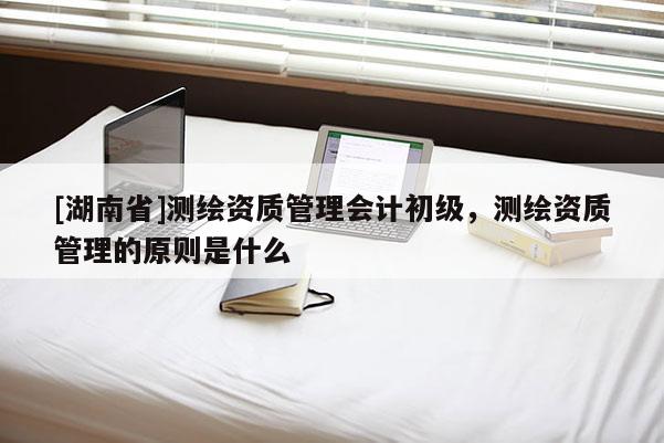 [湖南省]测绘资质管理会计初级，测绘资质管理的原则是什么