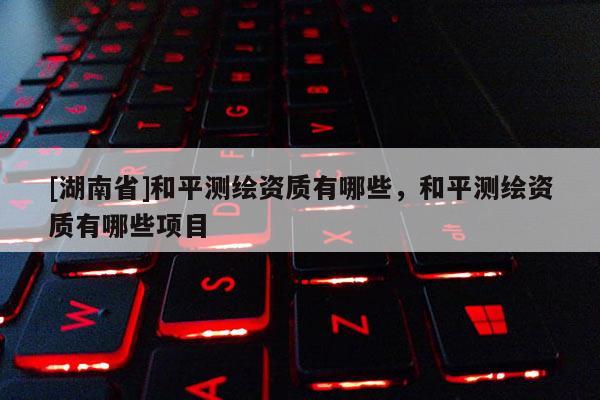 [湖南省]和平测绘资质有哪些，和平测绘资质有哪些项目