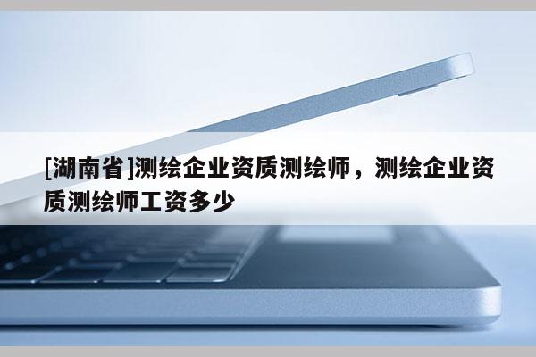 [湖南省]测绘企业资质测绘师，测绘企业资质测绘师工资多少