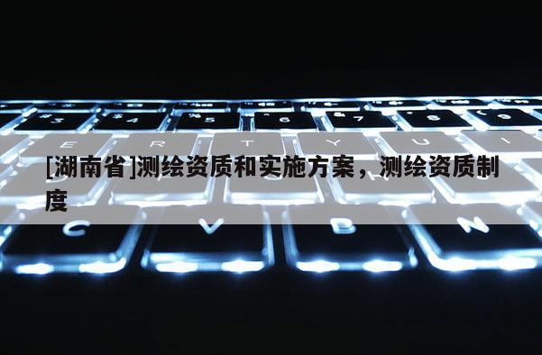 [湖南省]测绘资质和实施方案，测绘资质制度