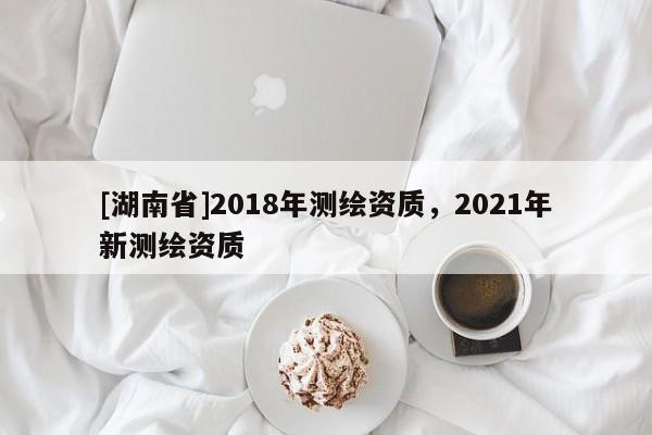 [湖南省]2018年测绘资质，2021年新测绘资质