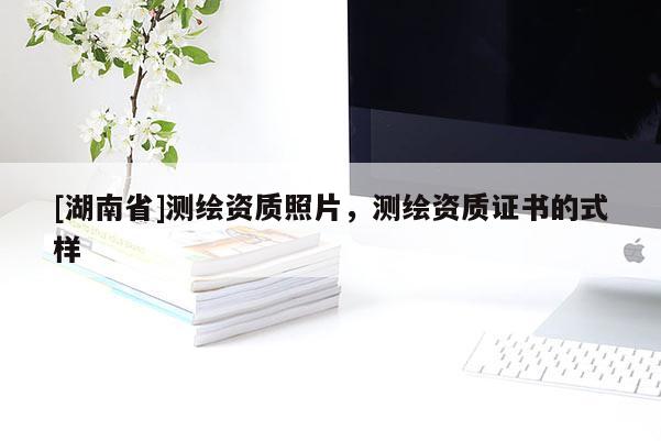 [湖南省]测绘资质照片，测绘资质证书的式样
