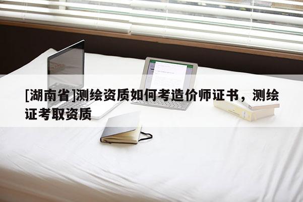 [湖南省]测绘资质如何考造价师证书，测绘证考取资质