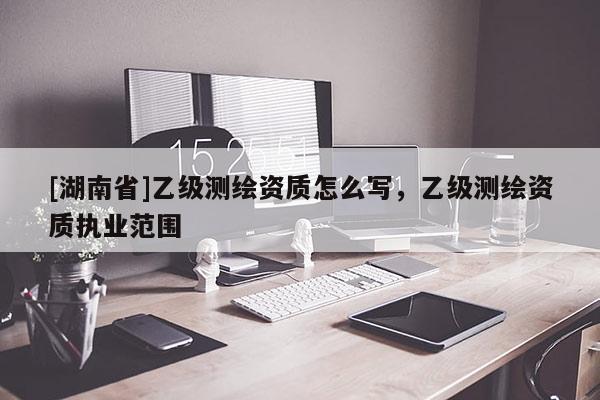 [湖南省]乙级测绘资质怎么写，乙级测绘资质执业范围