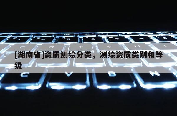 [湖南省]资质测绘分类，测绘资质类别和等级