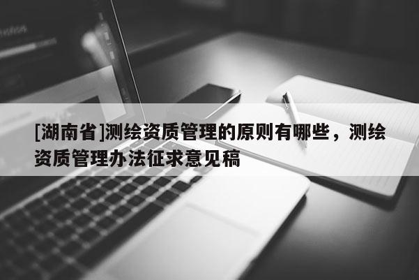 [湖南省]测绘资质管理的原则有哪些，测绘资质管理办法征求意见稿