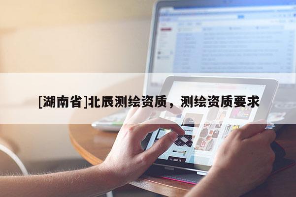 [湖南省]北辰测绘资质，测绘资质要求