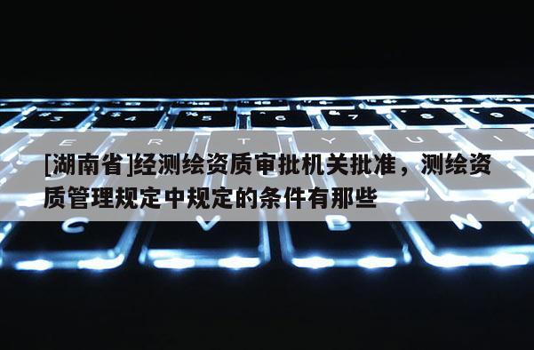 [湖南省]经测绘资质审批机关批准，测绘资质管理规定中规定的条件有那些
