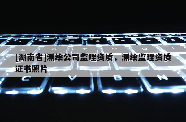 [湖南省]测绘公司监理资质，测绘监理资质证书照片