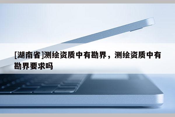 [湖南省]测绘资质中有勘界，测绘资质中有勘界要求吗