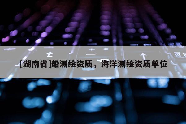 [湖南省]船测绘资质，海洋测绘资质单位