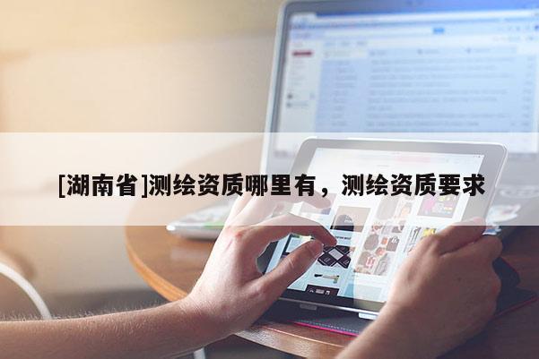 [湖南省]测绘资质哪里有，测绘资质要求
