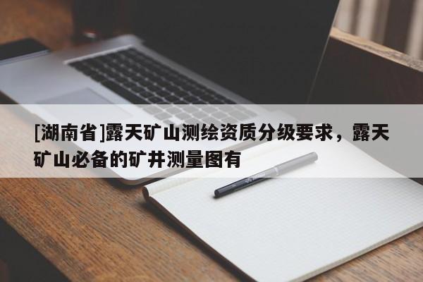 [湖南省]露天矿山测绘资质分级要求，露天矿山必备的矿井测量图有