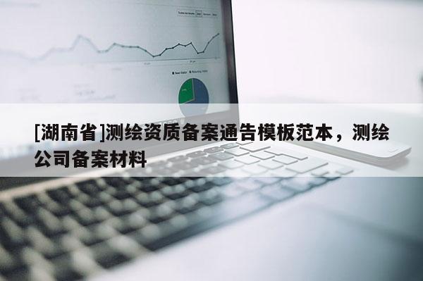 [湖南省]测绘资质备案通告模板范本，测绘公司备案材料