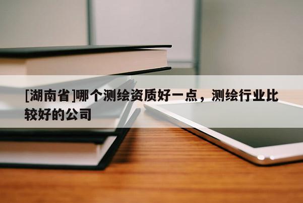 [湖南省]哪个测绘资质好一点，测绘行业比较好的公司