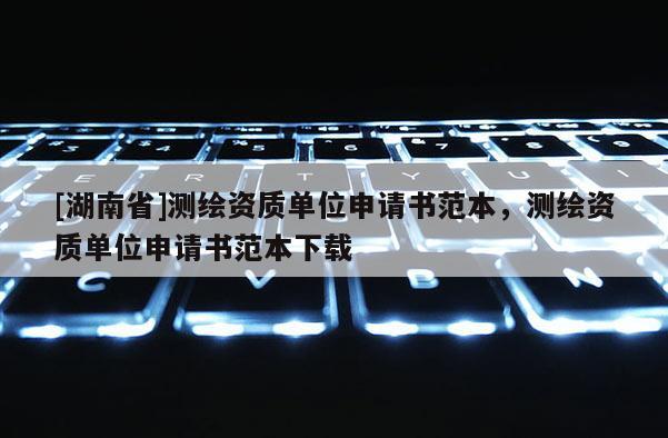 [湖南省]测绘资质单位申请书范本，测绘资质单位申请书范本下载