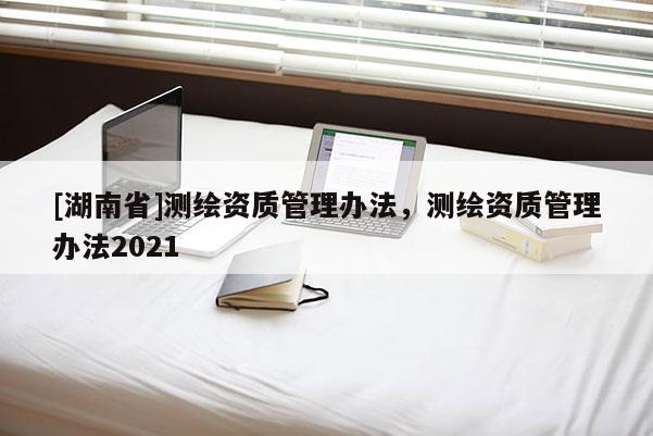 [湖南省]测绘资质管理办法，测绘资质管理办法2021