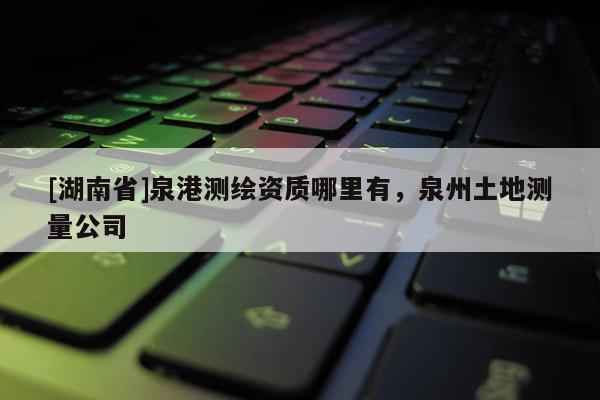 [湖南省]泉港测绘资质哪里有，泉州土地测量公司