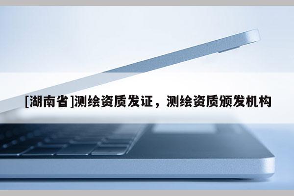 [湖南省]测绘资质发证，测绘资质颁发机构