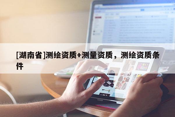 [湖南省]测绘资质+测量资质，测绘资质条件