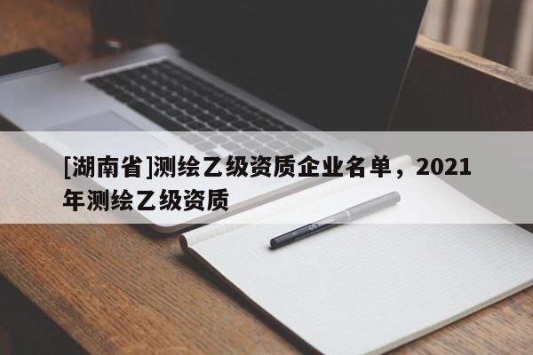[湖南省]测绘乙级资质企业名单，2021年测绘乙级资质