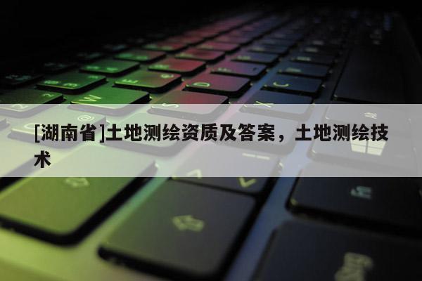 [湖南省]土地测绘资质及答案，土地测绘技术