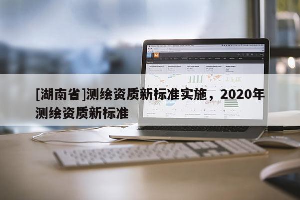 [湖南省]测绘资质新标准实施，2020年测绘资质新标准