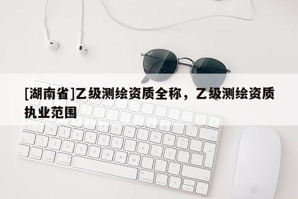 [湖南省]乙级测绘资质全称，乙级测绘资质执业范围