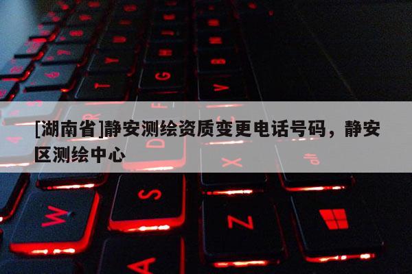 [湖南省]静安测绘资质变更电话号码，静安区测绘中心