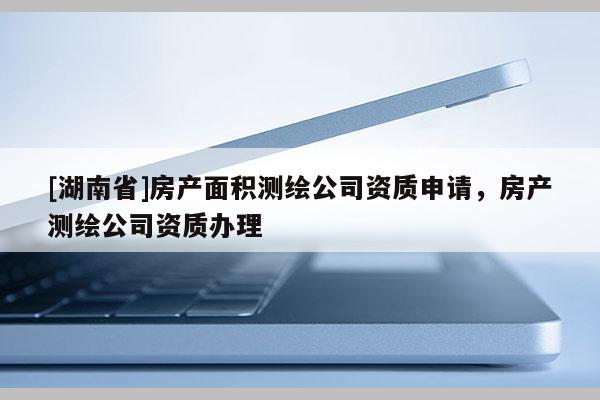 [湖南省]房产面积测绘公司资质申请，房产测绘公司资质办理